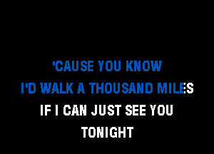 'GAUSE YOU KNOW

I'D WALK A THOUSAND MILES
IF I CAN JUST SEE YOU
TONIGHT