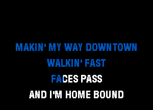 MAKIH' MY WAY DOWNTOWN

WALKIH' FAST
FACES PASS
AND I'M HOME BOUND