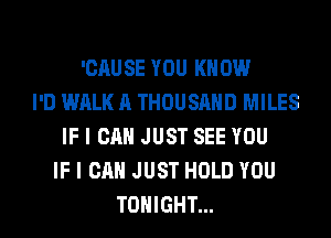 'CAUSE YOU KNOW
I'D WALK A THOUSAND MILES
IF I CAN JUST SEE YOU
IF I CAN JUST HOLD YOU
TONIGHT...