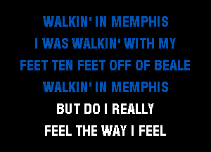 WALKIII' III MEMPHIS
I WAS WALKIII' WITH MY
FEET TEII FEET OFF OF BEALE
WALKIII' III MEMPHIS
BUT DO I REALLY
FEEL THE WAY I FEEL