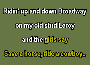 Ridin' up and down Broadway
on my old stud Leroy

and the girls say

Save a horse, ride a cowboy..