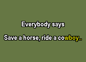 Everybody says

Save a horse, ride a cowboy..