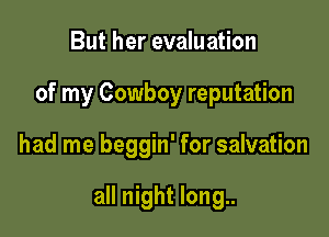 But her evaluation
of my Cowboy reputation

had me beggin' for salvation

all night long..