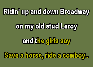 Ridin' up and down Broadway
on my old stud Leroy

and the girls say

Save a horse, ride a cowboy..
