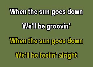 When the sun goes down

We'll be groovin'

When the sun goes down

We'll be feelin' alright