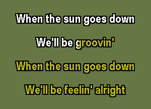 When the sun goes down

We'll be groovin'

When the sun goes down

We'll be feelin' alright