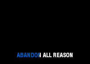 ABANDON ALL REASON