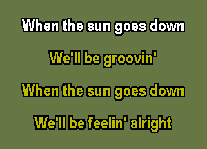 When the sun goes down

We'll be groovin'

When the sun goes down

We'll be feelin' alright