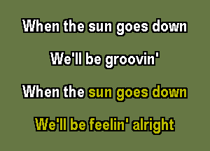 When the sun goes down

We'll be groovin'

When the sun goes down

We'll be feelin' alright