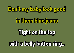 Don't my baby look good
in them bluejeans

Tight on the top

with a belly button ring..