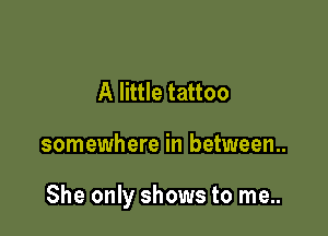 A little tattoo

somewhere in between

She only shows to me..
