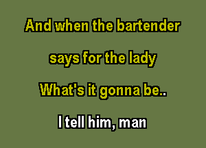 And when the bartender

says for the lady

What's it gonna be..

He him, man