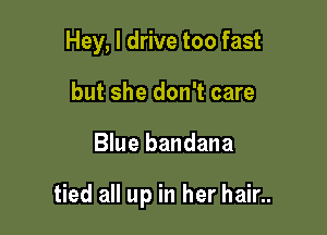 Hey, I drive too fast
but she don't care

Blue bandana

tied all up in her hair..