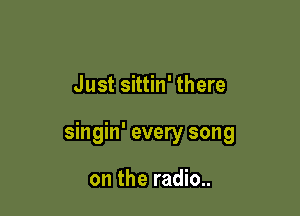 Just sittin' there

singin' every song

on the radio..