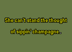 She can't stand the thought

of sippin' champagne..