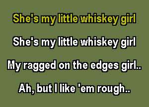 She's my little whiskey girl
She's my little whiskey girl

My ragged on the edges girl..

Ah, but I like 'em rough..