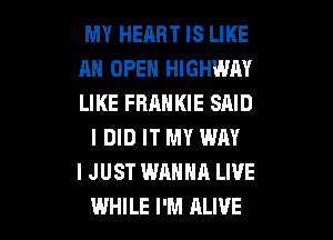 MY HEART IS LIKE
RN OPEH HIGHWAY
LIKE FRANKIE SAID

I DID IT MY WAY
I JUST WAHHR LIVE
WHILE I'M ALIVE