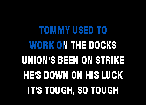 TOMMY USED TO
WORK ON THE DUCKS
UNIOH'S BEEN 0H STRIKE
HE'S DOWN ON HIS LUCK
IT'S TOUGH, SO TOUGH