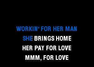 WORKIH' FOR HER MAN

SHE BRINGS HOME
HER PAY FOR LOVE
MMM, FOR LOVE