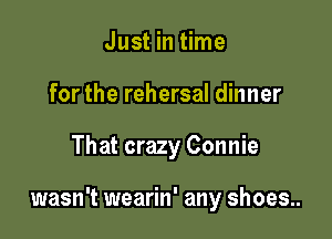 Just in time
for the rehersal dinner

That crazy Connie

wasn't wearin' any shoes..