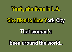 Yeah, she lives in LA.

She flies to New York City

That woman's

been around the world..