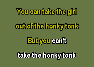 Youcantakethegh1
outofthehonkytonk

ButyoucanT

takethehonkytonk