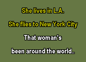 She lives in LA.

She flies to New York City

That woman's

been around the world..