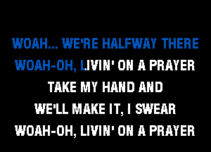 WOAH... WE'RE HALFWAY THERE
WOAH-OH, LIVIH' ON A PRAYER
TAKE MY HAND AND
WE'LL MAKE IT, I SWERR
WOAH-OH, LIVIH' ON A PRAYER