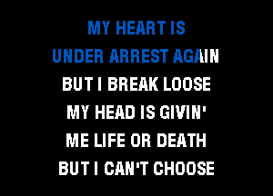 MY HEART IS
UNDER ARREST AGAIN
BUT I BREAK LOOSE
MY HEAD IS GIVIN'
ME LIFE OR DEATH

BUT I CAN'T CHOOSE l