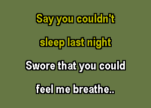 Say you couldn't
sleep last night

Swore that you could

feel me breathe..