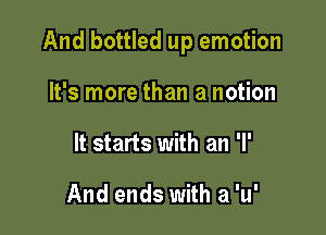 And bottled up emotion

It's more than a notion
It starts with an 'I'

And ends with a 'u'