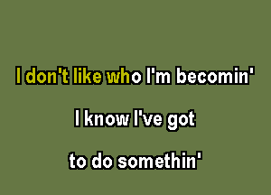 I don't like who I'm becomin'

I know I've got

to do somethin'
