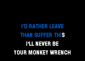I'D RATHER LEAVE

THAN SUFFER THIS
I'LL NEVER BE
YOUR MONKEY WRENCH