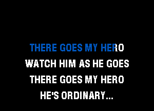 THERE GOES MY HERO
WATCH HIM AS HE GOES
THERE GOES MY HERO

HE'S ORDINARY... l