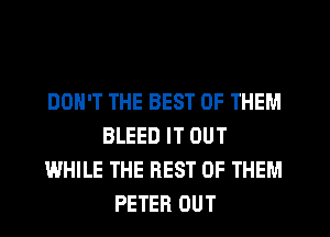 DON'T THE BEST OF THEM
BLEED IT OUT
WHILE THE REST OF THEM
PETER OUT