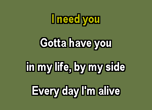 I need you

Gotta have you

in my life, by my side

Every day I'm alive