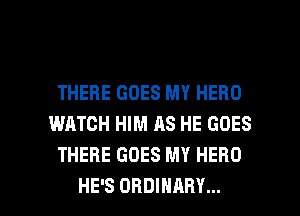 THERE GOES MY HERO
WATCH HIM AS HE GOES
THERE GOES MY HERO

HE'S ORDINARY... l