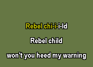 Rebel chi-i-i-ld
Rebel child

won't you heed my warning
