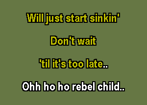 Will just start sinkin'

Don't wait
'til it's too late..

Ohh ho ho rebel child..
