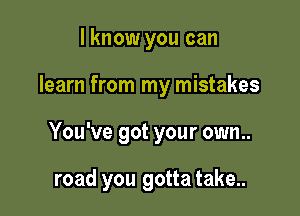 I know you can
learn from my mistakes

You've got your own..

road you gotta take..