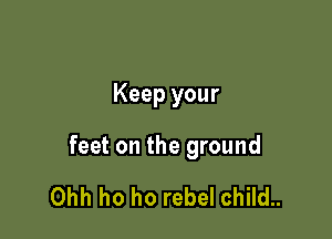 Keep your

feet on the ground

Ohh ho ho rebel child..