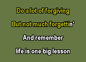Do a lot of forgiving
But not much forgettin'

And remember

life is one big lesson