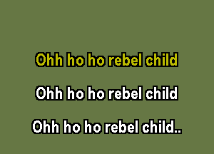Ohh ho ho rebel child
Ohh ho ho rebel child

Ohh ho ho rebel child..