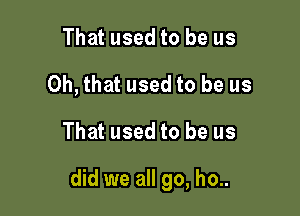 That used to be us
Oh, that used to be us

That used to be us

did we all go, ho..