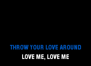 THROW YOUR LOVE AROUND
LOVE ME, LOVE ME