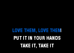 LOVE THEM, LOVE THEM
PUT IT IN YOUR HANDS
TAKE IT, TAKE IT