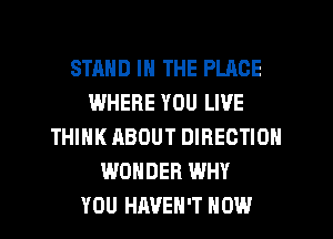 STAND IN THE PLACE
WHERE YOU LIVE
THINK ABOUT DIRECTION
WONDER WHY
YOU HAVEN'T HOW