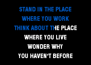 STMID IN THE PLACE
WHERE YOU WORK
THINK ABOUT THE PLACE
WHERE YOU LIVE
WONDER WHY

YOU HAVEN'T BEFORE l