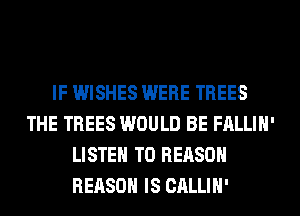 IF WISHES WERE TREES
THE TREES WOULD BE FALLIH'
LISTEN TO REASON
REASON IS CALLIH'