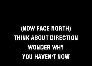 (HOW FACE NORTH)

THINK ABOUT DIRECTION
WONDER WHY
YOU HAVEN'T HOW